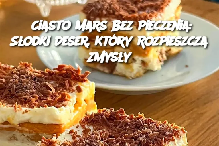 Ciasto Mars Bez Pieczenia: Słodki Deser, Który Rozpieszcza Zmysły