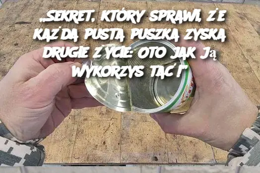 „Sekret, który sprawi, że każda pusta puszka zyska drugie życie: Oto jak ją wykorzystać!”